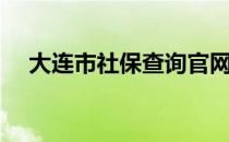 大连市社保查询官网（大连市社保查询）