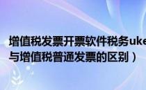 增值税发票开票软件税务ukey版官网下载（增值税专用发票与增值税普通发票的区别）