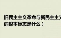 旧民主主义革命与新民主主义革命（区别新 旧民主主义革命的根本标志是什么）