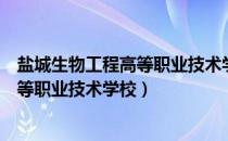 盐城生物工程高等职业技术学校是大专吗（盐城生物工程高等职业技术学校）