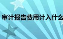 审计报告费用计入什么科目（审计报告费用）