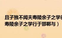 且子独不闻夫寿陵余子之学行于邯郸与大意（且子独不闻夫寿陵余子之学行于邯郸与）