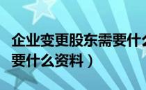 企业变更股东需要什么资料（公司章程变更需要什么资料）