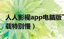 人人影视app电脑版下载（为什么人人影视下载特别慢）