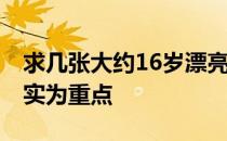 求几张大约16岁漂亮女孩儿的真实照片 以真实为重点