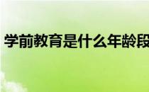 学前教育是什么年龄段的（学前教育是什么）