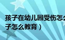 孩子在幼儿园受伤怎么赔偿（幼儿园调皮的孩子怎么教育）