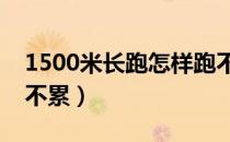 1500米长跑怎样跑不累（长跑怎么跑得快又不累）