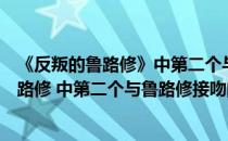 《反叛的鲁路修》中第二个与鲁路修接吻的是谁（反叛的鲁路修 中第二个与鲁路修接吻的是谁）