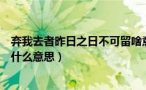 弃我去者昨日之日不可留啥意思（弃我去者昨日之日不可留什么意思）