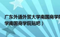 广东外语外贸大学南国商学院专业有哪些（广东外语外贸大学南国商学院贴吧）