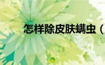 怎样除皮肤螨虫（怎样去皮肤螨虫）