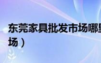 东莞家具批发市场哪里最大（东莞家具批发市场）