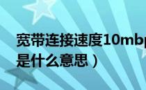 宽带连接速度10mbps（宽带 速度10Mbps是什么意思）