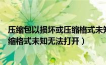 压缩包以损坏或压缩格式未知无法打开（压缩包已损坏或压缩格式未知无法打开）