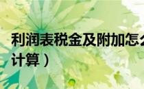 利润表税金及附加怎么计算（税金及附加怎么计算）