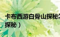 卡布西游白骨山探秘怎么做（卡布西游白骨山探秘）