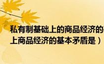 私有制基础上的商品经济的基本矛盾是什么?（私有制基础上商品经济的基本矛盾是）