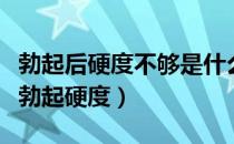 勃起后硬度不够是什么原因导致的（怎样增大勃起硬度）