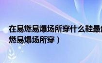 在易燃易爆场所穿什么鞋最危险a布鞋b胶鞋c带钉鞋（在易燃易爆场所穿）