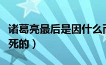 诸葛亮最后是因什么而死（诸葛亮最后是怎么死的）