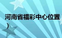 河南省福彩中心位置（河南省福彩中心的地址）