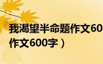 我渴望半命题作文600字例文（我渴望半命题作文600字）