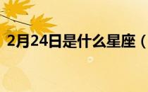 2月24日是什么星座（3月24日是什么星座）