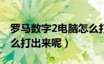 罗马数字2电脑怎么打（罗马数字在电脑上怎么打出来呢）