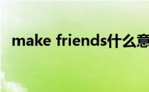 make friends什么意思（make friends）