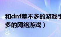 和dnf差不多的游戏手游（找一个和DNF差不多的网络游戏）