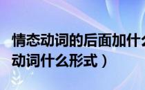 情态动词的后面加什么词性（情态动词后面加动词什么形式）