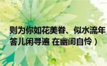 则为你如花美眷、似水流年（则为你如花美眷 似水流年 是答儿闲寻遍 在幽闺自怜）