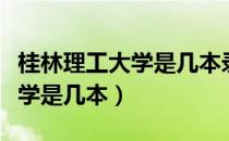 桂林理工大学是几本录取分数线（桂林理工大学是几本）