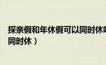 探亲假和年休假可以同时休吗小故事（探亲假和年休假可以同时休）