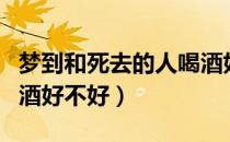 梦到和死去的人喝酒好吗（梦见与死去的人喝酒好不好）