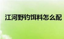 江河野钓饵料怎么配（江河野钓鱼饵配方）