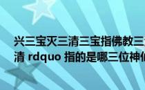 兴三宝灭三清三宝指佛教三清指道教（道教中的 ldquo 三清 rdquo 指的是哪三位神仙）