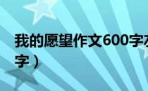 我的愿望作文600字左右（我的愿望作文600字）