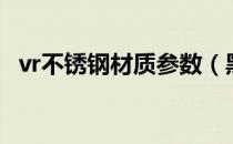 vr不锈钢材质参数（黑色不锈钢材质参数）