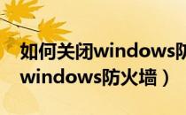 如何关闭windows防火墙win11（如何关闭windows防火墙）