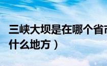 三峡大坝是在哪个省市（三峡大坝在哪个省的什么地方）