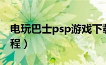 电玩巴士psp游戏下载教程（psp游戏下载教程）