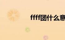 ffff团什么意思（ffff团）