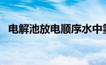 电解池放电顺序水中氢（电解池放电顺序）