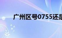 广州区号0755还是020（广州区号）