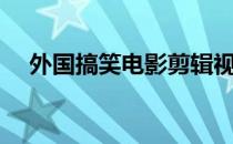 外国搞笑电影剪辑视频（外国搞笑电影）