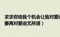 求求你给我个机会让我对爱说无所谓（求求你给我个机会不要再对爱说无所谓）