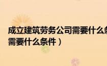 成立建筑劳务公司需要什么条件和资质（成立建筑劳务公司需要什么条件）