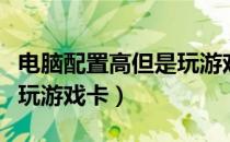 电脑配置高但是玩游戏卡顿（电脑配置高但是玩游戏卡）